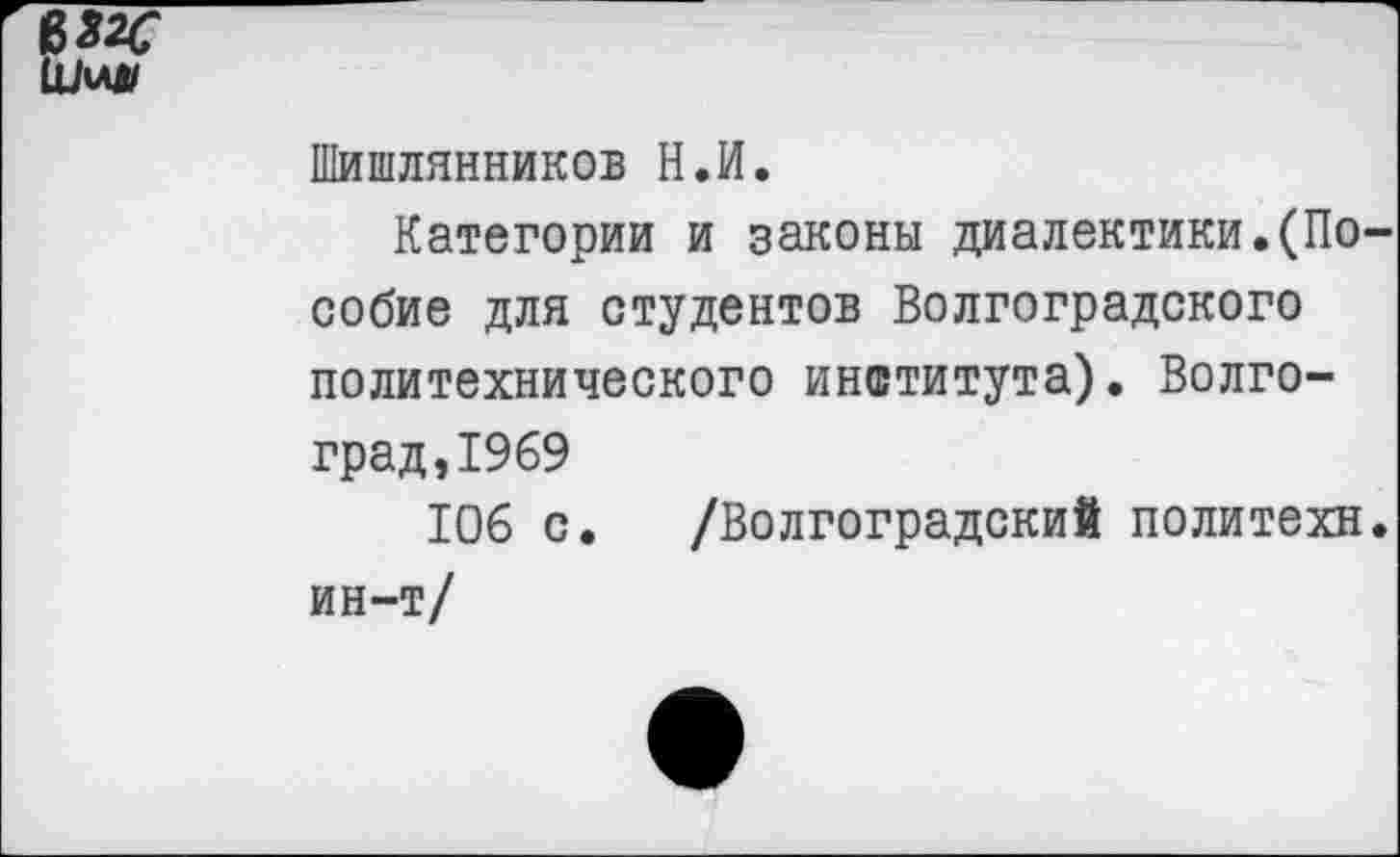 ﻿Шишлянников Н.И.
Категории и законы диалектики.(По собие для студентов Волгоградского политехнического института). Волгоград, 1969
106 с. /Волгоградский политехи